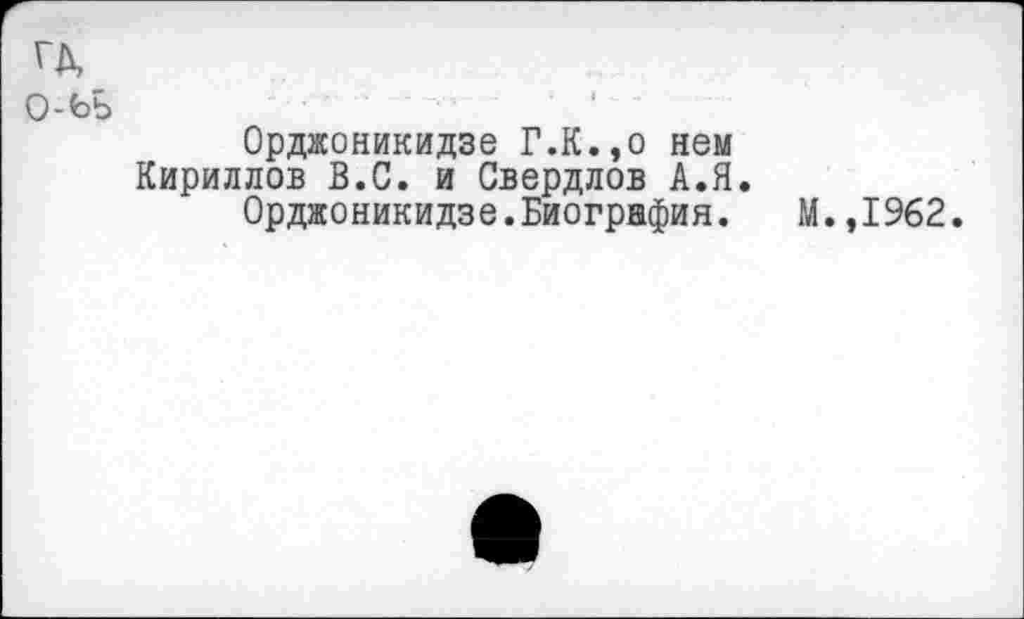 ﻿Орджоникидзе Г.К.,о нем Кириллов В.С. и Свердлов А.Я.
Орджоникидзе.Биография. М.,1962.